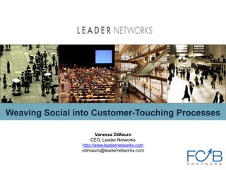 Weaving Social into Customer-Touching Processes
Vanessa DiMauro
CEO, Leader Networks
http://www.leadernetworks.com
vdimauro@leadernetworks.com
 