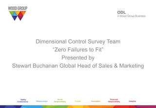 www.woodgroupodl.com
Dimensional Control Survey Team
“Zero Failures to Fit”
Presented by
Stewart Buchanan Global Head of Sales & Marketing
 