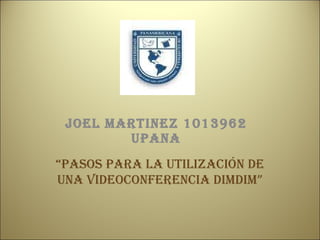 JOEL MARTINEZ 1013962 UPANA “ PASOS PARA LA UTILIZACIÓN DE UNA VIDEOCONFERENCIA DIMDIM ” 