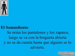 El Somnoliento:
    Se orina los pantalones y los zapatos,
     luego se va con la bragueta abierta
 y no se da cuenta hasta que alguien se lo
                  advierte.
 