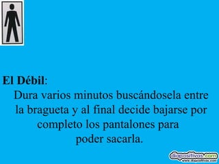 El Débil:
  Dura varios minutos buscándosela entre
   la bragueta y al final decide bajarse por
        completo los pantalones para
                poder sacarla.
 