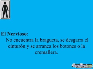 El Nervioso:
  No encuentra la bragueta, se desgarra el
   cinturón y se arranca los botones o la
                cremallera.
 