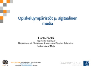 Opiskeluympäristöt ja digitaalinen
                                                   media


                                                 Harto Pönkä
                            http://edtech.oulu.fi/
          Department of Educational Sciences and Teacher Education
                             University of Oulu




EDUCATIONAL TECHNOLOGY RESEARCH UNIT
             http://edtech.oulu.fi                                   1
    Harto Pönkä, harto.ponka@oulu.fi, 4.9.2008
 