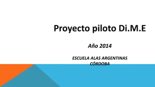 Proyecto piloto Di.M.E
Año 2014
ESCUELA ALAS ARGENTINAS
CÓRDOBA
 