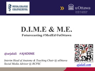 @arjalali #DalMedEd 
D.I.M.E & M.E. 
Futurecasting #MedEd @uOttawa 
@arjalali #AJ4DIME 
Interim Head of Anatomy & Teaching Chair @ uOttawa 
Social Media Advisor @ RCPSC 
ajalali.com 
 