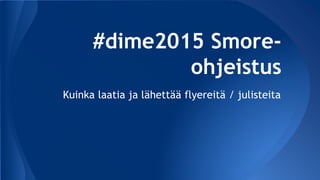 #dime2015 Smore-
ohjeistus
Kuinka laatia ja lähettää flyereitä / julisteita
 