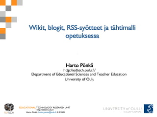 Wikit, blogit, RSS-syötteet ja tähtimalli opetuksessa Harto Pönkä http://edtech.oulu.fi/ Department of Educational Sciences and Teacher Education  University of Oulu 