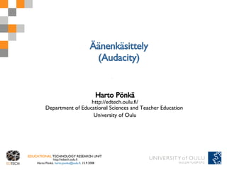 Äänenkäsittely (Audacity) Harto Pönkä http://edtech.oulu.fi/ Department of Educational Sciences and Teacher Education  University of Oulu 