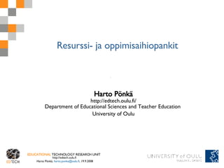 Resurssi- ja oppimisaihiopankit Harto Pönkä http://edtech.oulu.fi/ Department of Educational Sciences and Teacher Education  University of Oulu 