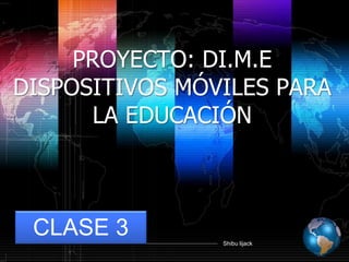 Shibu lijack
PROYECTO: DI.M.E
DISPOSITIVOS MÓVILES PARA
LA EDUCACIÓN
CLASE 3
 