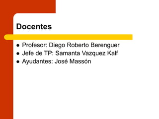 Docentes
 Profesor: Diego Roberto Berenguer
 Jefe de TP: Samanta Vazquez Kalf
 Ayudantes: José Massón
 