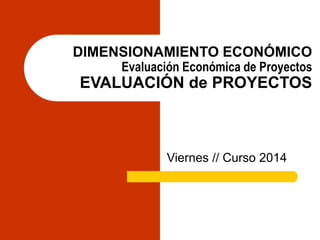 DIMENSIONAMIENTO ECONÓMICO
Evaluación Económica de Proyectos
EVALUACIÓN de PROYECTOS
Viernes // Curso 2014
 