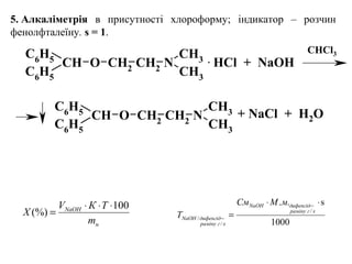 5. Алкаліметрія в присутності хлороформу; індикатор – розчин
фенолфталеїну. s = 1.
CH3
N
CH3
C6
H5
CH
C6
H5
O CH2
CH2
CH3
N
CH3
C6
H5
CH
C6
H5
O CH2
CH2
. HCl  +  NaOH
+ NaCl  +  H2O
CHCl3
н
NaOH
m
ТКV
X
100
(%)
⋅⋅⋅
=
1000
s..
/
/
/
⋅⋅
=
−
−
хграміну
дифенгідNaOH
хграміну
дифенгідNaOH
мМСм
T
 