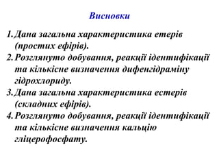 Висновки
1.Дана загальна характеристика етерів
(простих ефірів).
2.Розглянуто добування, реакції ідентифікації
та кількісне визначення дифенгідраміну
гідрохлориду.
3.Дана загальна характеристика естерів
(складних ефірів).
4.Розглянуто добування, реакції ідентифікації
та кількісне визначення кальцію
гліцерофосфату.
 