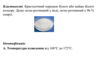 Властивості. Кристалічний порошок білого або майже білого
кольору. Дуже легко розчинний у воді, легко розчинний у 96 %
спирті.
Ідентифікація:
А. Температура плавлення від 168°С до 172°С.
 