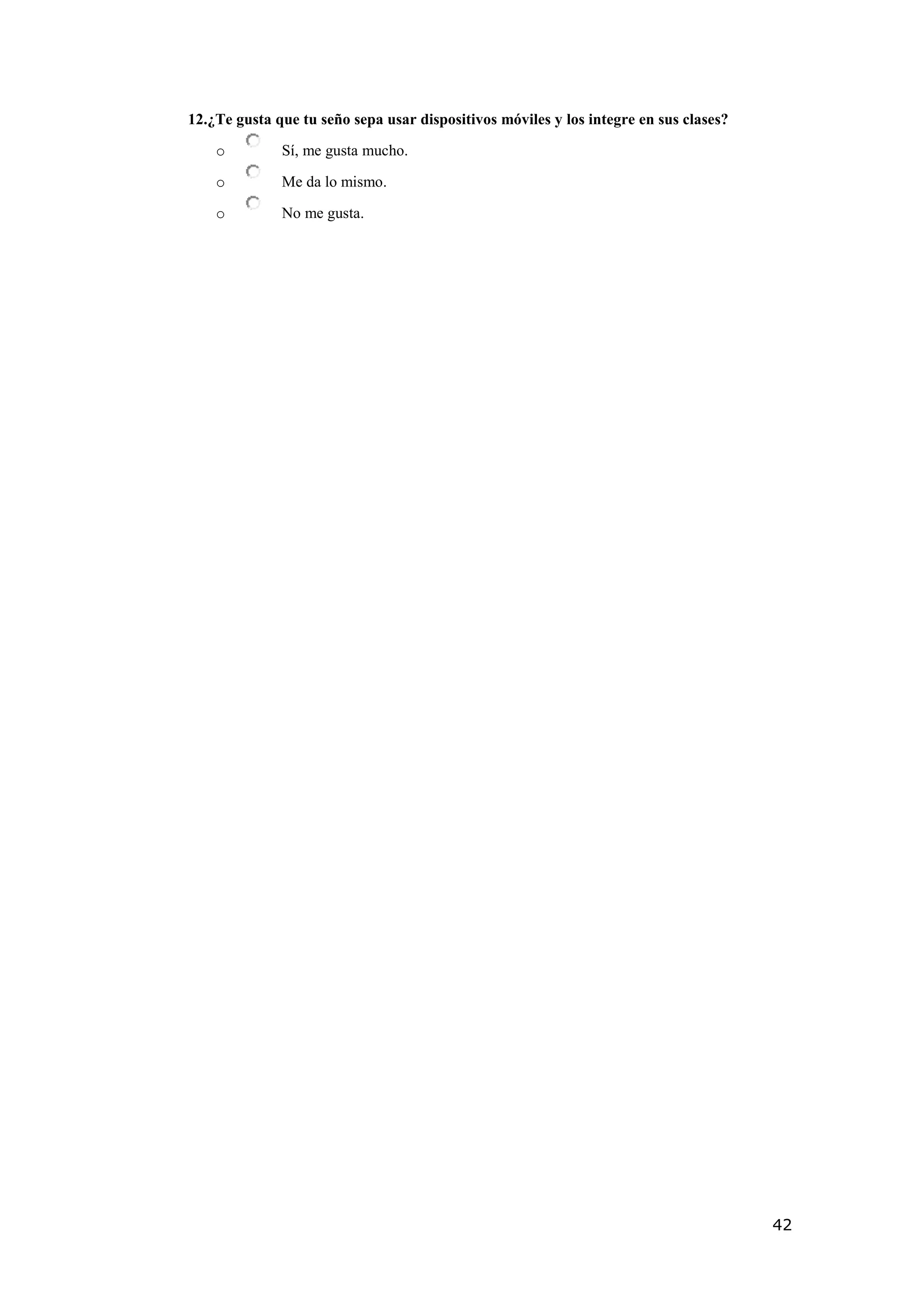 42
12.¿Te gusta que tu seño sepa usar dispositivos móviles y los integre en sus clases?
o Sí, me gusta mucho.
o Me da lo mismo.
o No me gusta.
 