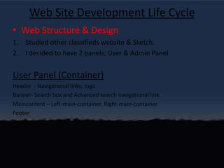 Web Site Development Life CycleWeb Structure & DesignStudied other classifieds website & Sketch.I decided to have 2 panels; User & Admin PanelUser Panel (Container)Header  - Navigational links, logoBanner- Search box and Advanced search navigational linkMaincontent – Left-main-container, Right-main-containerFooter