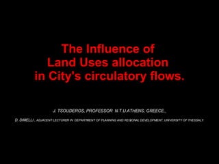 The Influence of  Land Uses allocation  in City's circulatory flows. J. TSOUDEROS, PROFESSOR  N.T.U.ATHENS, GREECE.   D. DIMELLI ,  ADJACENT LECTURER IN  DEPARTMENT OF PLANNING AND REGIONAL DEVELOPMENT , UNIVERSITY OF THESSALY. 