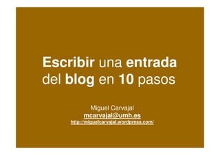 E s c ribir una e ntra da
de l blog e n 10 pa s os
           Mig ue l C a rva ja l
          mcarvajal@umh.es
     http://miguelcarvajal.wordpress.com/
 