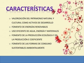 o VALORIZACIÓN DEL PATRIMONIO NATURAL Y
CULTURAL COMO ACTIVOS DE DESARROLLO
o FOMENTO DE ENERGÍAS RENOVABLES
o USO EFICIENTE DE AGUA, ENERGÍA Y MATERIALES
o FOMENTO DE LA PRODUCCIÓN ECOLÓGICA Y DE
LA PRODUCCIÓN E COEFICIENTE
o FOMENTO DE LAS FORMAS DE CONSUMO
SUSTENTABLES AMBIENTALMENTE
 