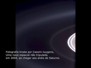 Héla aquí, pues:Héla aquí, pues:
Fotografia tirada por Cassini-Juygens,Fotografia tirada por Cassini-Juygens,
Uma nave espacial não tripulada,Uma nave espacial não tripulada,
em 2004, ao chegar aos anéis de Saturno.em 2004, ao chegar aos anéis de Saturno.