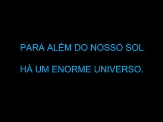 PARA ALÉM DO NOSSO SOLPARA ALÉM DO NOSSO SOL
HÁ UM ENORME UNIVERSO.HÁ UM ENORME UNIVERSO.