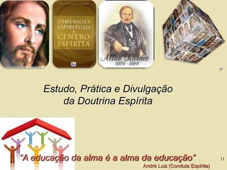 11
Estudo, Prática e Divulgação
da Doutrina Espírita
“A educação da alma é a alma da educação”
André Luiz (Conduta Espírita)
 