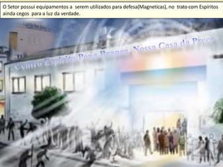 O Setor possui equipamentos a serem utilizados para defesa(Magneticas), no trato com Espíritos
ainda cegos para a luz da verdade.
22
 