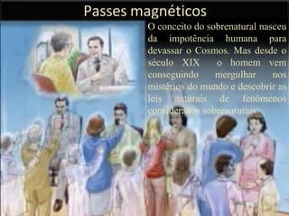 Passes magnéticos
39
O conceito do sobrenatural nasceu
da impotência humana para
devassar o Cosmos. Mas desde o
século XIX o homem vem
conseguindo mergulhar nos
mistérios do mundo e descobrir as
leis naturais de fenômenos
considerados sobrenaturais.
 