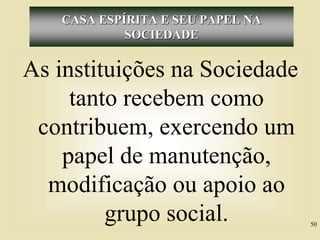 CASA ESPÍRITA E SEU PAPEL NA
SOCIEDADE
As instituições na Sociedade
tanto recebem como
contribuem, exercendo um
papel de manutenção,
modificação ou apoio ao
grupo social. 50
 