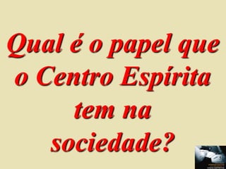 Qual é o papel que
o Centro Espírita
tem na
sociedade? 51
 