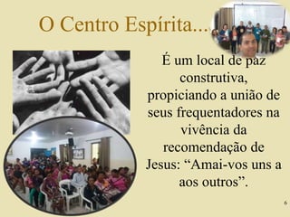 6
É um local de paz
construtiva,
propiciando a união de
seus frequentadores na
vivência da
recomendação de
Jesus: “Amai-vos uns a
aos outros”.
O Centro Espírita...
 