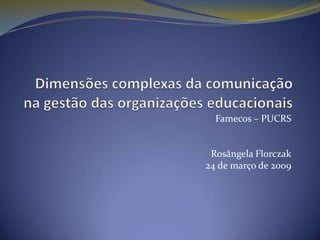 Dimensões complexas da comunicação na gestão das organizações educacionais Famecos– PUCRS Rosângela Florczak 24 de março de 2009 