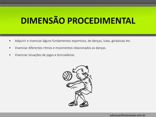 educacaofisicanaveia.com.br
DIMENSÃO PROCEDIMENTAL
• Adquirir e vivenciar alguns fundamentos esportivos, de danças, lutas, ginásticas etc.
• Vivenciar diferentes ritmos e movimentos relacionados as danças.
• Vivenciar situações de jogos e brincadeiras.
 