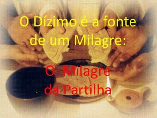 O Dízimo é a fonte
de um Milagre:
O Milagre
da Partilha
 