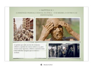 • CAPÍTULO 2 •
  A DIMENSÃO PESSOAL E SOCIAL DA ÉTICA – O SI MESMO, O OUTRO E AS
                          INSTITUIÇÕES




A opinião que cada um tem de si mesmo
reflecte a opinião dos outros sobre si, ou, para
sermos mais rigorosos, reflecte a maneira como
cada indivíduo imagina que os outros o
avaliam.




                                             iBooks Author
 