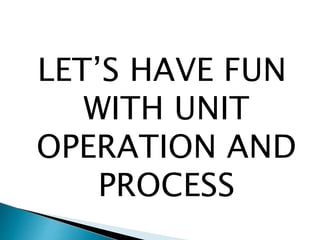 LET’S HAVE FUN
WITH UNIT
OPERATION AND
PROCESS
 