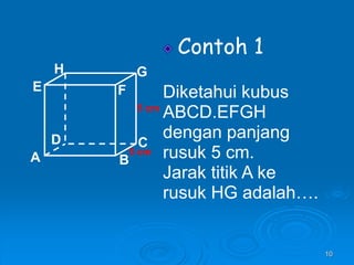 10
Contoh 1
Diketahui kubus
ABCD.EFGH
dengan panjang
rusuk 5 cm.
Jarak titik A ke
rusuk HG adalah….
A B
C
D
H
E F
G
5 cm
5 cm
 