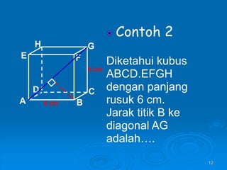 12
Contoh 2
Diketahui kubus
ABCD.EFGH
dengan panjang
rusuk 6 cm.
Jarak titik B ke
diagonal AG
adalah….
A B
C
D
H
E F
G
6 cm
6 cm
 