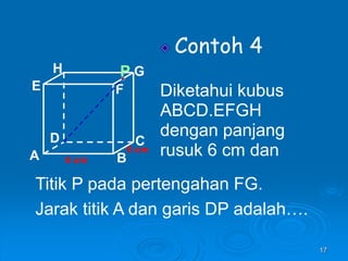 17
Contoh 4
Diketahui kubus
ABCD.EFGH
dengan panjang
rusuk 6 cm dan
A B
C
D
H
E F
G
6 cm
6 cm
Titik P pada pertengahan FG.
Jarak titik A dan garis DP adalah….
P
 