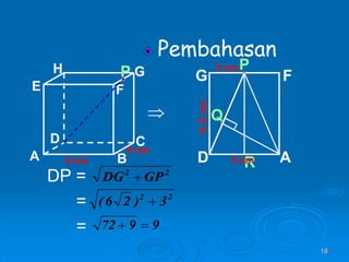 18
A B
C
D
H
E F
G
6 cm
6 cm
P
Pembahasan
 Q
6√2
cm
R
P
A
D
G F
6 cm
3 cm
DP =
=
=
2
2
GP
DG 
2
2
3
)
2
6
( 
9
9
72 

 