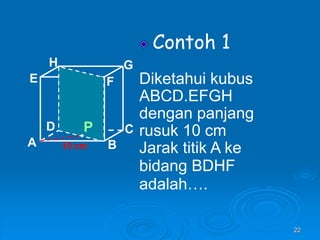 22
Contoh 1
Diketahui kubus
ABCD.EFGH
dengan panjang
rusuk 10 cm
Jarak titik A ke
bidang BDHF
adalah….
A B
C
D
H
E F
G
10 cm
P
 