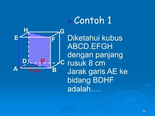 34
Contoh 1
Diketahui kubus
ABCD.EFGH
dengan panjang
rusuk 8 cm
Jarak garis AE ke
bidang BDHF
adalah….
A B
C
D
H
E F
G
8 cm
P
 