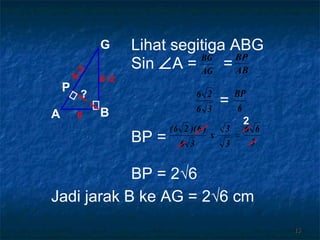 Lihat segitiga ABG Sin   A =  = = BP = BP = 2√6 ? Jadi jarak B ke AG = 2 √6 cm 2 A B G P 6 √3 6 6 √2 