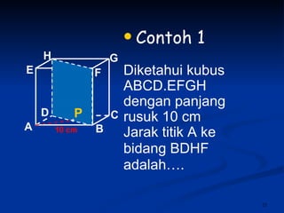Contoh 1 Diketahui kubus ABCD.EFGH dengan panjang rusuk 10 cm Jarak titik A ke bidang BDHF  adalah…. 10 cm P A B C D H E F G 