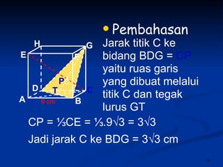 Pembahasan Jarak titik C ke bidang BDG =  CP yaitu ruas garis  yang dibuat melalui titik C dan tegak lurus GT 9 cm P T CP =  ⅓CE = ⅓.9√3 = 3√3 Jadi jarak C ke BDG = 3√3 cm A B C D H E F G 