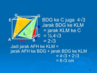 12 cm BDG ke C juga  4√3 Jarak BDG ke KLM = jarak KLM ke C = ½.4√3 = 2√3 K L M Jadi jarak AFH ke KLM  =  jarak AFH ke BDG + jarak BDG ke KLM = 4√3 + 2√3 = 6√3 cm A B C D H E F G 