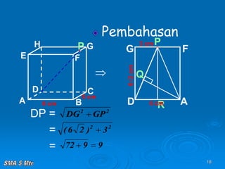 18
A B
C
D
H
E F
G
6 cm
6 cm
P
Pembahasan
 Q
6√2
cm
R
P
A
D
G F
6 cm
3 cm
DP =
=
=
2
2
GP
DG 
2
2
3
)
2
6
( 
9
9
72 

 