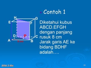 34
Contoh 1
Diketahui kubus
ABCD.EFGH
dengan panjang
rusuk 8 cm
Jarak garis AE ke
bidang BDHF
adalah….
A B
C
D
H
E F
G
8 cm
P
 