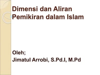 Dimensi dan Aliran
Pemikiran dalam Islam
Oleh;
Jimatul Arrobi, S.Pd.I, M.Pd
 